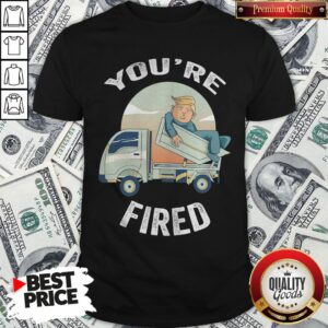 Pretty You’re Fired Donald Trump Truck Shirt