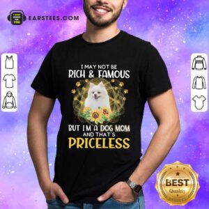 Hot Pomeranian I May Not Be Rich And Famous But I'm A Dog Mom And That's Priceless Shirt