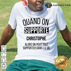 Quand On Supporte Christophe Alors On Peut Tout Supporter Dans La Vie Shirt