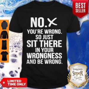 No You’re Wrong So Just Sit There In Your Wrongness And Be Wrong Shirt