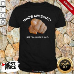 Who Is Awesome Not You You Are A Cunt Shirt