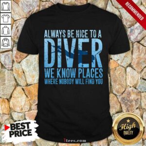 Hot Always Be Nice To A Diver We Know Places Where Nobody Will Find Shirt