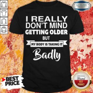 Pretty I Really Dont Mid Getting Older But My Body Is Taking It Badly Shirt