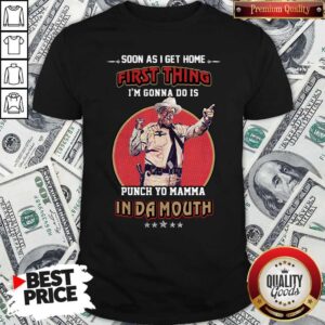 Soon As I Get Home First Thing I'm Gonna Do Is Punch Yo Mamma In Da Mouth Shirt