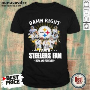 Top Damn Right I Am A Pittsburgh Steelers Fan Now And Forever Signature Shirt