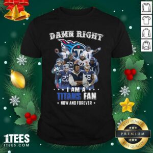 Best Damn Right I Am A Tennessee Titans Fan Now And Forever Shirt