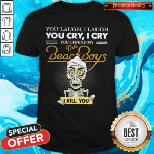 You Laugh I Laugh You Cry I Cry You Offend My The Beach Boys I Kill You Shirt