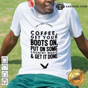 Coffee Get Your Boots On Put On Some Country Music Get It Done Shirt