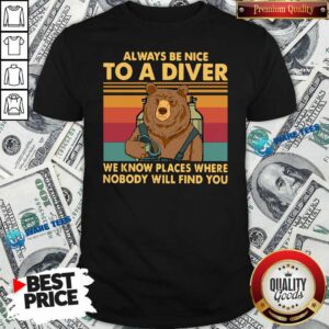 Nice Always Be Nice To A Diver We Know Places Where Nobody Will Find You Shirt