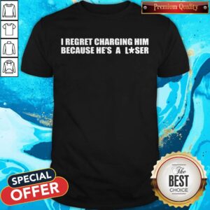 I Regret Charging Him Because He's A Loser Shirt