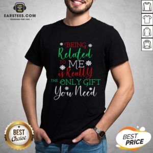 Nice Being Related To Me Is Really The Only Gift You Need Christmas Shirt