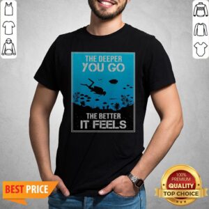 The Deeper You Go The Better It Feels Shirt