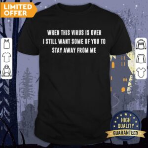 When This Virus Is Over I Still Want Some Of You To Stay Away From Me Shirt