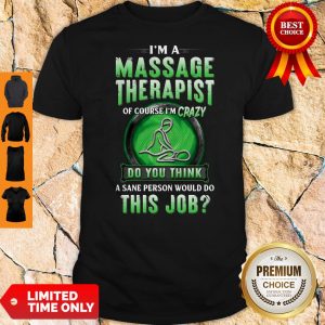 I’m A Massage Therapist Of Course I’m Crazy Do You Think A Sane Person Would Do This Job Shirt