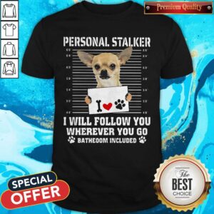 Cute Chihuahua Personal Stalker I Will Follow You Wherever You Go Bathroom Included Paws Shirt