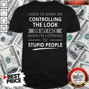 Top I Need To Work On Controlling The Look On My Face Shirt