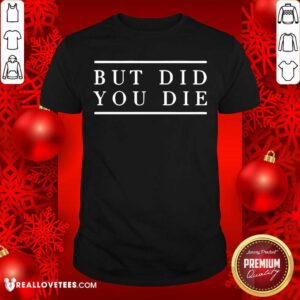 Good But Did You Die Shirt