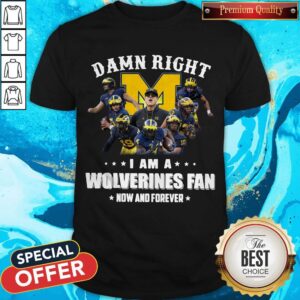 Funny Damn Right I Am A Wolverines Fan Now And Forever Shirt