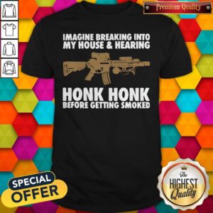 Nice Imagine Breaking Into My House And Hearing Honk Honk Before Getting Smoked Shirt