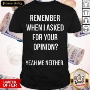 Remember When I Asked For Your Opinion Yeah Me Neither Shirt