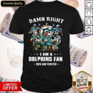 Damn Right I Am A Dolphins Fan Now And Forever Shirt