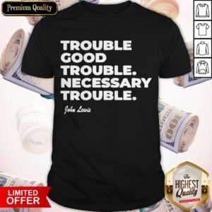 Official Trouble Good Trouble Necessary Trouble John Lewis Shirt