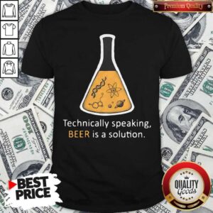 Chemistry Technically Speaking Beer Is A Solution Shirt