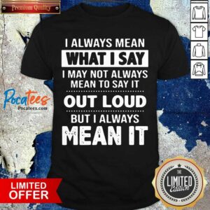 Official I Always Mean What I Say I May Not Always Mean To Say It Out Loud But I Always Mean It Shirt
