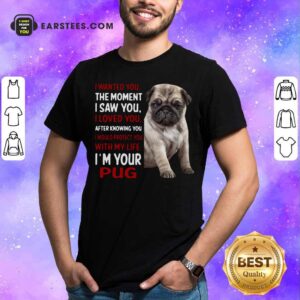 Top I Wanted You The Moment I Saw You I Loved You After Knowing You I Would Protect You With My Life Im Your Pug Shirt