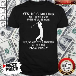 Yes He’s Golfing No I Don’t Know When He’ll Be Home Yes We Are Still Married No He’s Not Imaginary Shirt