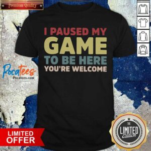 Original I Paused My Game To Be Here You’re Welcome Shirt