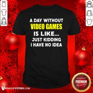 Good A Day Without Video Games Is Like Just Kidding I Have No Idea Shirt