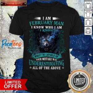 Hot I Am February Man I Know Who I Am Know What Im Capable Of You Mistake Was Underestimating All Of The Above Shirt