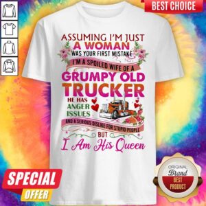 Assuming I'm Just A Woman Was Your First Mistake Grumpy Old Trucker He Has Anger Issues I Am His Queen Flower Shirt