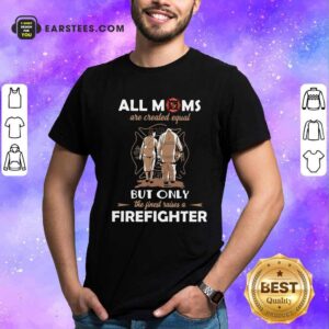 Original All Moms Are Created Equal But Only The Finest Raise A Firefighter Shirt
