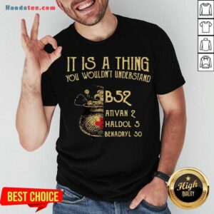 Nice It Is A Thing You Wouldnt Understand B52 Ativan 2 Haldol 5 Benadryl 50 Shirt