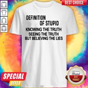 Definition Of Stupid Knowing The Truth Seeing The Truth But Believing The Lies Shirt