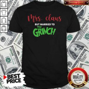 Good Pretty Mrs Claus But Married To The Grinch Christmas Shirt