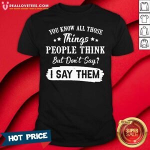 So You Know All Those Things People Think But Dont Say I Say Them Shirt