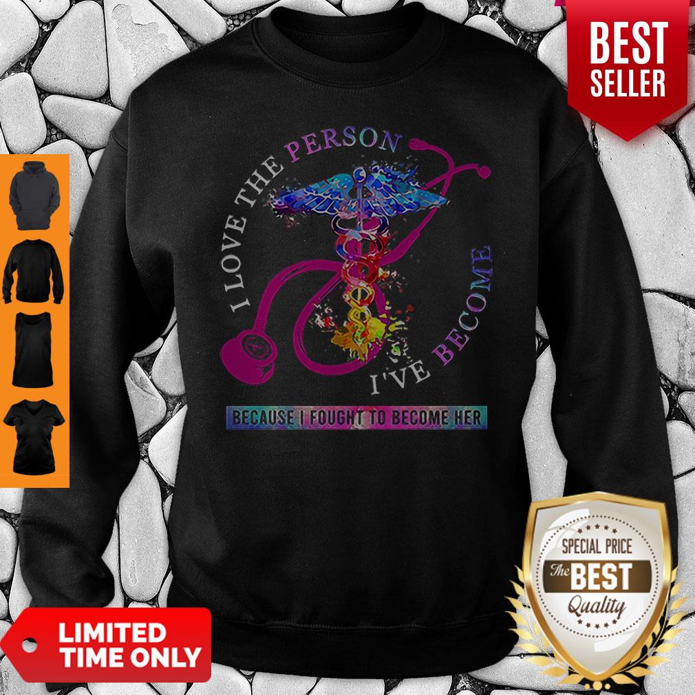 I Love The Person I’ve Become Because I Fought To Become Her Nurse Shirt