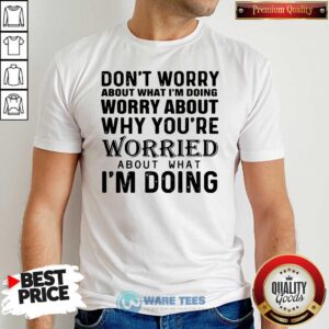 Nice Dont Worry About What Im Doing Worry About Why You’re Worried About What Im Doing Shirt