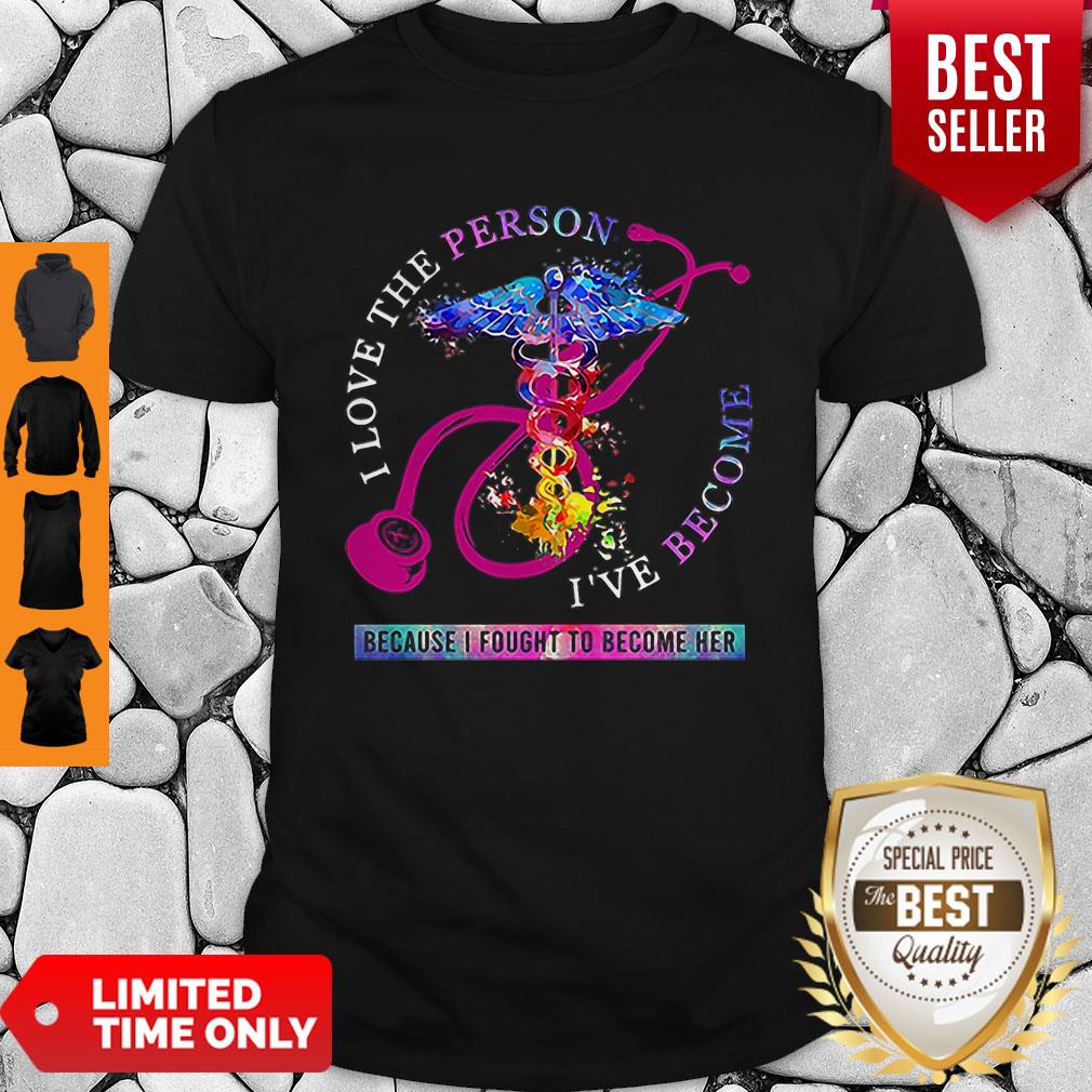 I Love The Person I’ve Become Because I Fought To Become Her Nurse Shirt