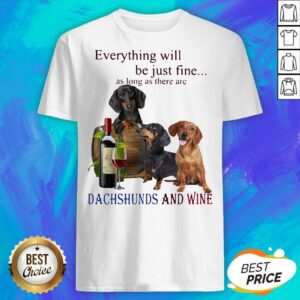 Everything Will Be Just Fine As Long As There Are Dachshunds And Wine Shirt