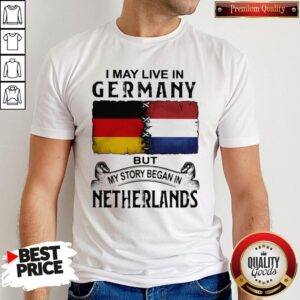 I May Live In GERMANY But My Story Began In NETHERLANDS Shirt