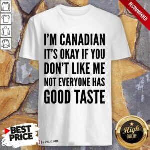 I Am Canadian It Is Okay If You Do Not Like Me Not Everyone Has Good Taste Shirt