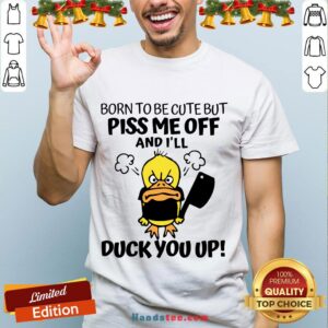 Perfect Born To Be Cute But Piss Me Off And I’ll Duck You Up Shirt