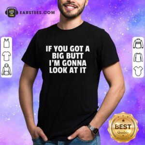 Funny If You Got A Big Butt Im Gonna Look At It Shirt