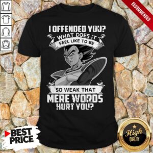 Vegeta I Offended You What Does It Feel Like To Be So 1Weak That Mere Words Hurt You Shirt