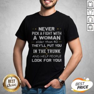Never Pick A Fight With A Woman Older Than 40 They'Ll Put You In The Trunk And Help People Look For You Shirt