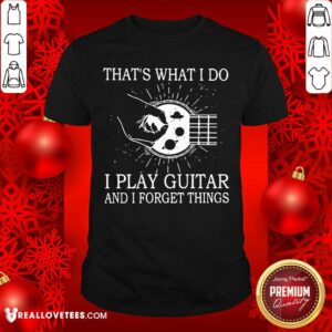 Thats What I Do I Play Guitar And I Forget Things Shirt